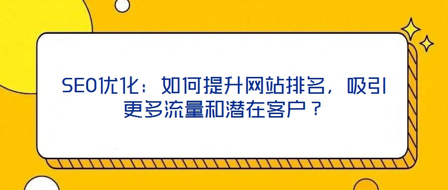 SEO優(yōu)化：如何提升網(wǎng)站排名，吸引更多流量和潛在客戶？