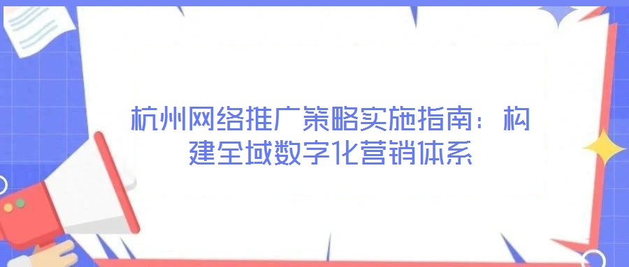 杭州網(wǎng)絡(luò)推廣策略實(shí)施指南：構(gòu)建全域數(shù)字化營銷體系