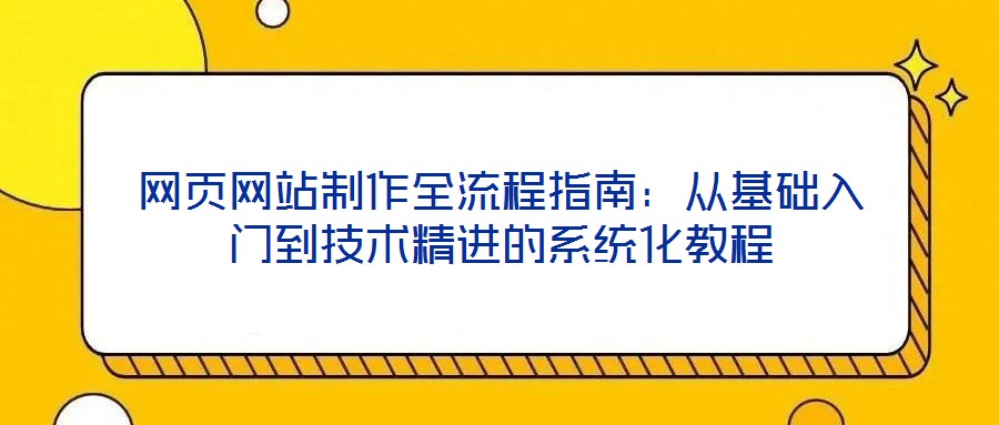 網(wǎng)頁網(wǎng)站制作全流程指南：從基礎(chǔ)入門到技術(shù)精進的系統(tǒng)化教程