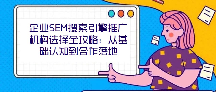 企業(yè)SEM搜索引擎推廣機構(gòu)選擇全攻略：從基礎(chǔ)認知到合作落地