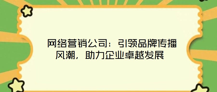  網(wǎng)絡(luò)營銷公司：引領(lǐng)品牌傳播風(fēng)潮，助力企業(yè)卓越發(fā)展