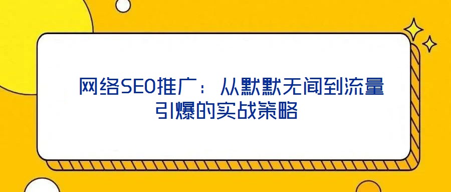  網(wǎng)絡SEO推廣：從默默無聞到流量引爆的實戰(zhàn)策略