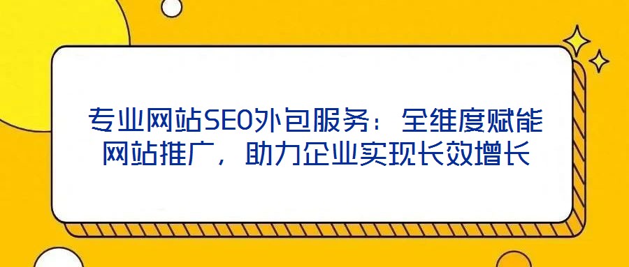 專業網站SEO外包服務：全維度賦能網站推廣，助力企業實現長效增長