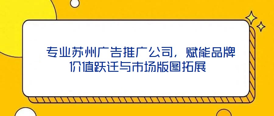  專業(yè)蘇州廣告推廣公司，賦能品牌價值躍遷與市場版圖拓展