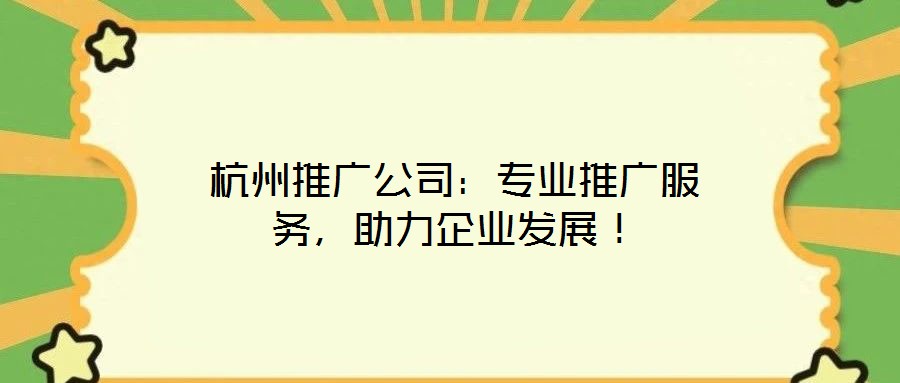 杭州推廣公司：專業(yè)推廣服務(wù)，助力企業(yè)發(fā)展！