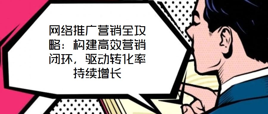 網絡推廣營銷全攻略：構建高效營銷閉環，驅動轉化率持續增長