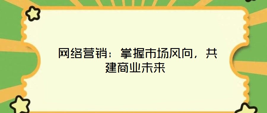  網(wǎng)絡(luò)營(yíng)銷：掌握市場(chǎng)風(fēng)向，共建商業(yè)未來(lái)