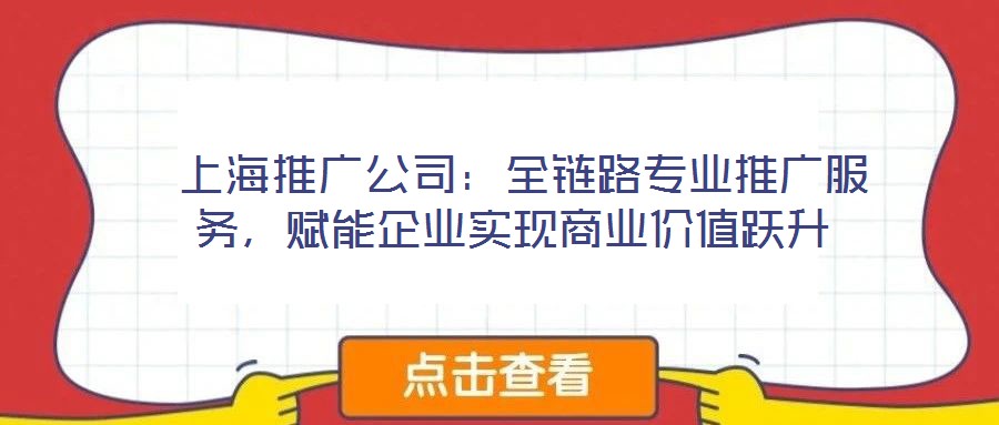  上海推廣公司：全鏈路專(zhuān)業(yè)推廣服務(wù)，賦能企業(yè)實(shí)現(xiàn)商業(yè)價(jià)值躍升