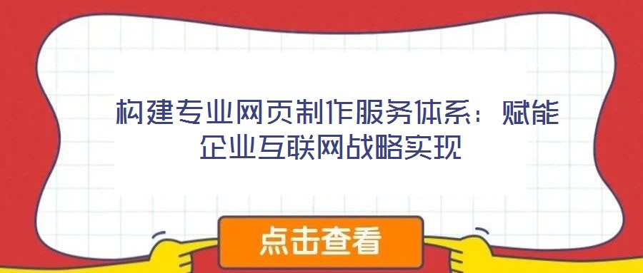  構(gòu)建專業(yè)網(wǎng)頁(yè)制作服務(wù)體系：賦能企業(yè)互聯(lián)網(wǎng)戰(zhàn)略實(shí)現(xiàn)