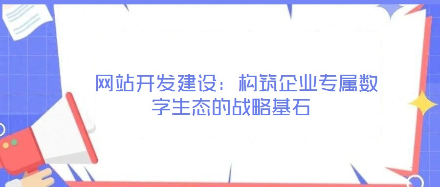  網(wǎng)站開發(fā)建設：構(gòu)筑企業(yè)專屬數(shù)字生態(tài)的戰(zhàn)略基石