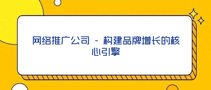 網(wǎng)絡(luò)推廣公司 - 構(gòu)建品牌增長(zhǎng)的核心引擎
