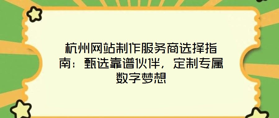 杭州網站制作服務商選擇指南：甄選靠譜伙伴，定制專屬數字夢想