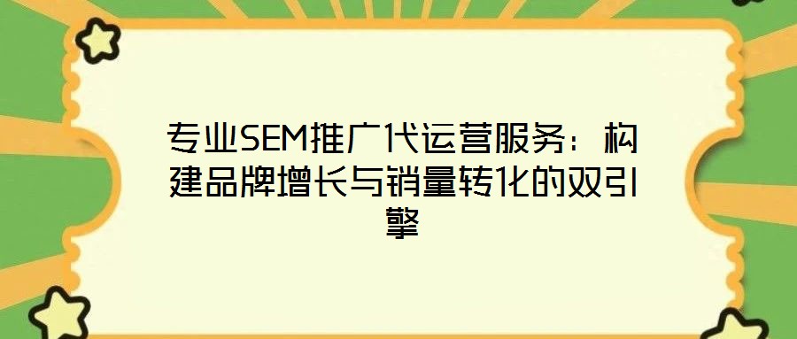 專業(yè)SEM推廣代運(yùn)營(yíng)服務(wù)：構(gòu)建品牌增長(zhǎng)與銷量轉(zhuǎn)化的雙引擎