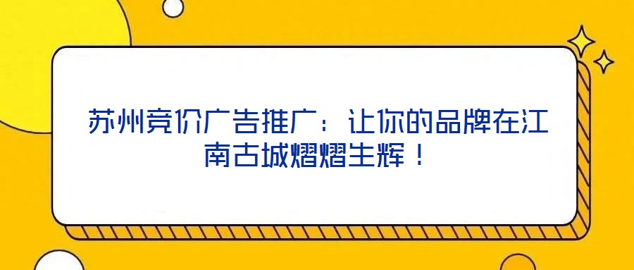 蘇州競(jìng)價(jià)廣告推廣：讓你的品牌在江南古城熠熠生輝！