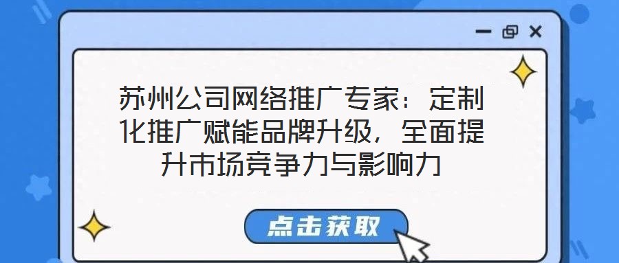 蘇州公司網(wǎng)絡推廣專家：定制化推廣賦能品牌升級，全面提升市場競爭力與影響力