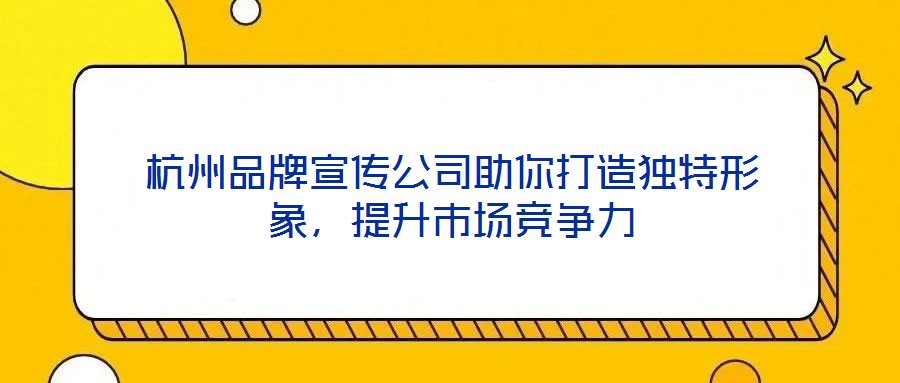 杭州品牌宣傳公司助你打造獨(dú)特形象，提升市場競爭力