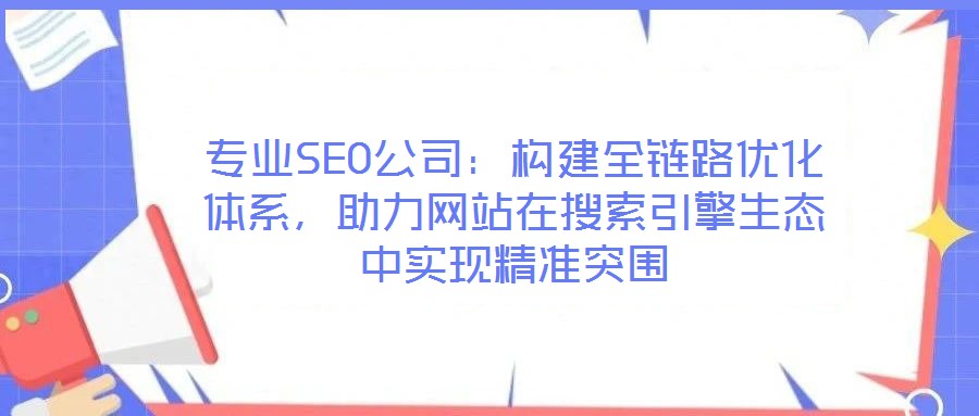 專業SEO公司：構建全鏈路優化體系，助力網站在搜索引擎生態中實現精準突圍