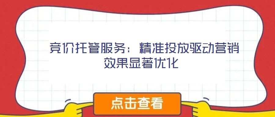  競(jìng)價(jià)托管服務(wù)：精準(zhǔn)投放驅(qū)動(dòng)營(yíng)銷(xiāo)效果顯著優(yōu)化