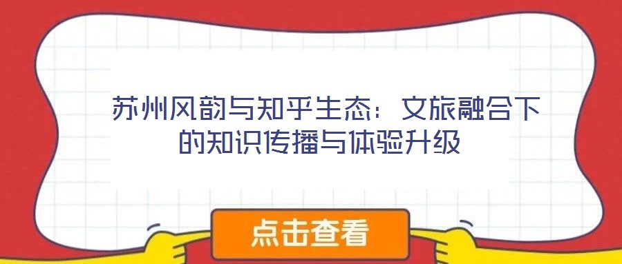  蘇州風(fēng)韻與知乎生態(tài)：文旅融合下的知識傳播與體驗(yàn)升級