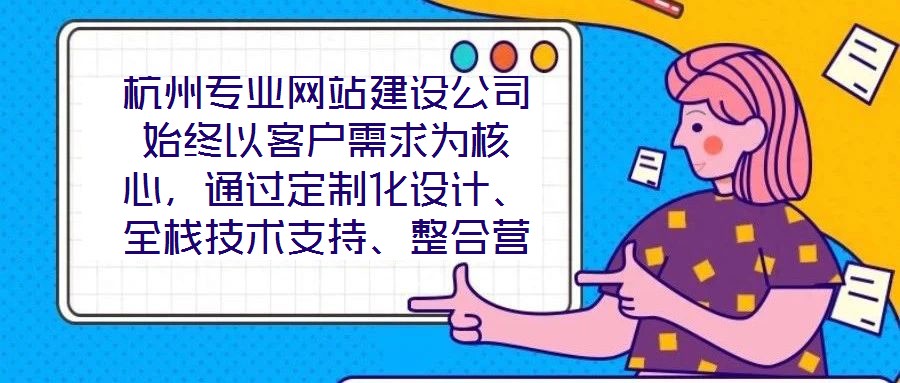 杭州專業(yè)網(wǎng)站建設(shè)公司始終以客戶需求為核心，通過定制化設(shè)計(jì)、全棧技術(shù)支持、整合營(yíng)銷推廣及全周期售后服務(wù)四大核心維度，致力于為客戶提供兼具視覺吸引力、技術(shù)穩(wěn)定性、營(yíng)