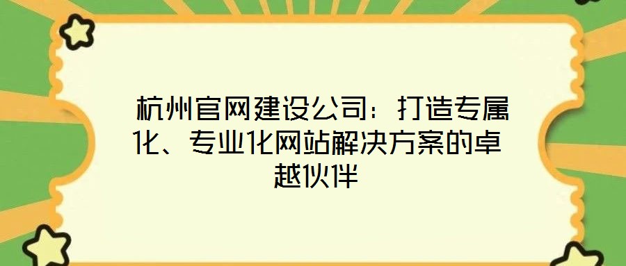  杭州官網(wǎng)建設(shè)公司：打造專屬化、專業(yè)化網(wǎng)站解決方案的卓越伙伴