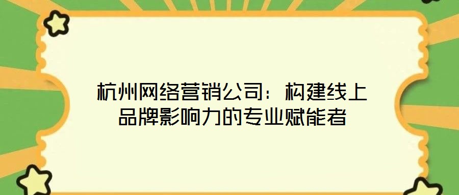 杭州網絡營銷公司：構建線上品牌影響力的專業賦能者