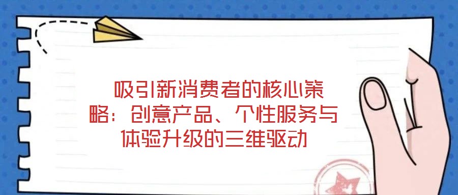  吸引新消費者的核心策略：創(chuàng)意產(chǎn)品、個性服務(wù)與體驗升級的三維驅(qū)動