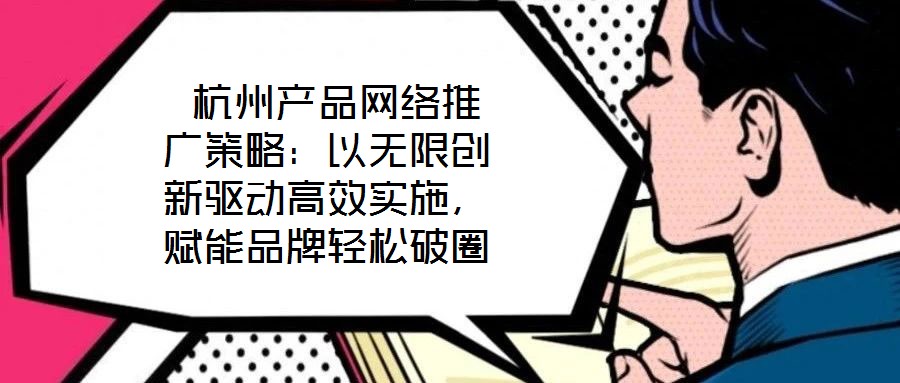  杭州產品網絡推廣策略：以無限創新驅動高效實施，賦能品牌輕松破圈