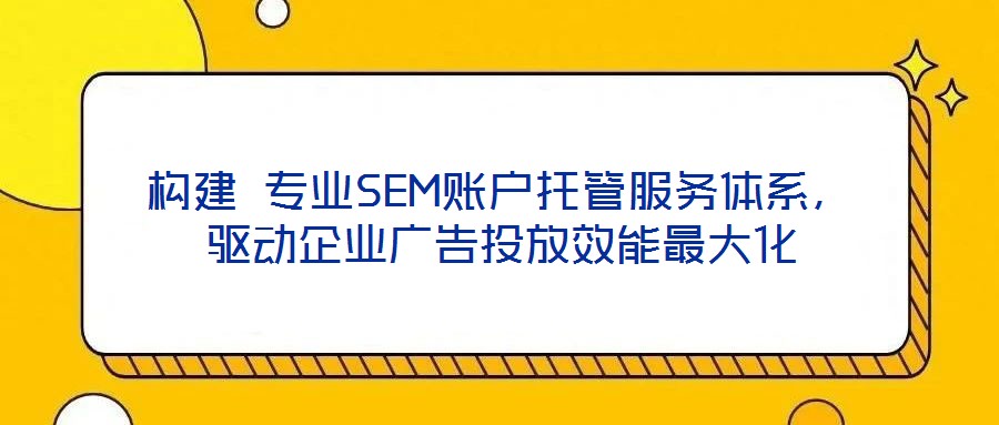 構(gòu)建 專業(yè)SEM賬戶托管服務(wù)體系，驅(qū)動企業(yè)廣告投放效能最大化