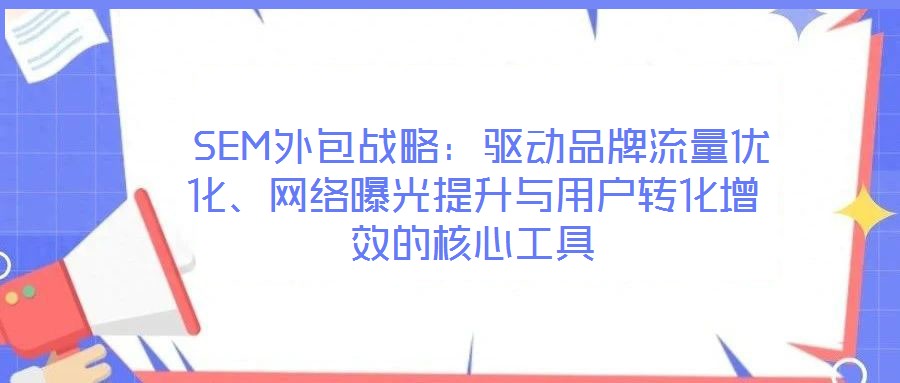  SEM外包戰略：驅動品牌流量優化、網絡曝光提升與用戶轉化增效的核心工具
