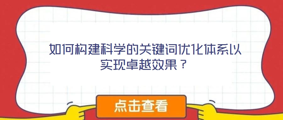 如何構(gòu)建科學的關鍵詞優(yōu)化體系以實現(xiàn)卓越效果？