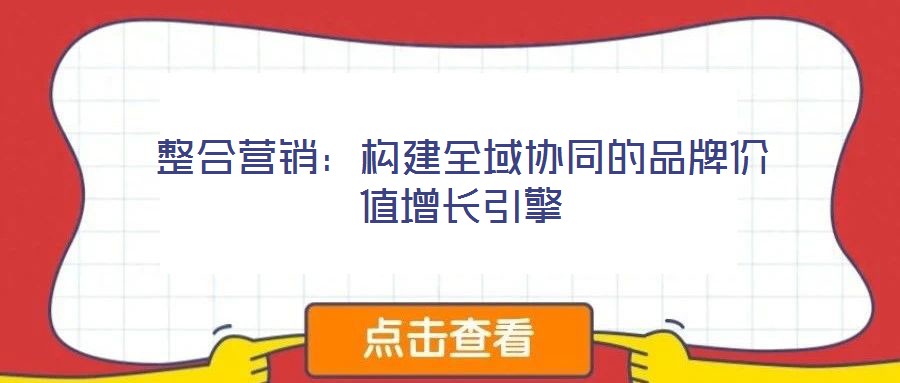整合營(yíng)銷(xiāo)：構(gòu)建全域協(xié)同的品牌價(jià)值增長(zhǎng)引擎