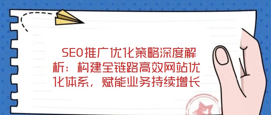  SEO推廣優化策略深度解析：構建全鏈路高效網站優化體系，賦能業務持續增長
