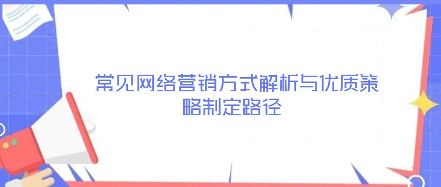  常見網(wǎng)絡(luò)營(yíng)銷方式解析與優(yōu)質(zhì)策略制定路徑