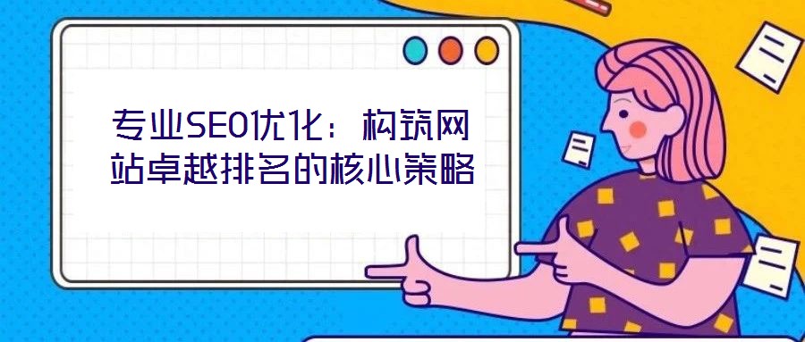 專業SEO優化：構筑網站卓越排名的核心策略