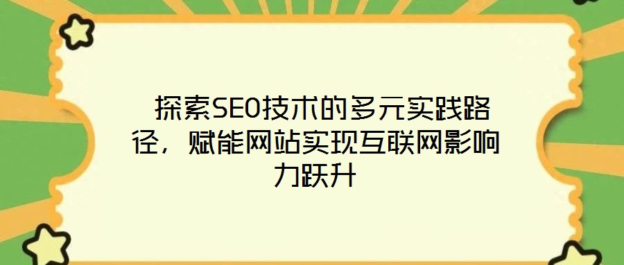  探索SEO技術的多元實踐路徑，賦能網站實現互聯網影響力躍升