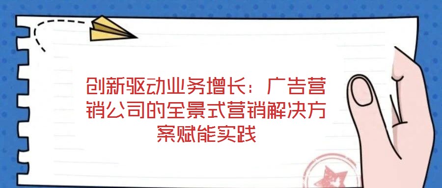 創(chuàng)新驅(qū)動(dòng)業(yè)務(wù)增長：廣告營銷公司的全景式營銷解決方案賦能實(shí)踐