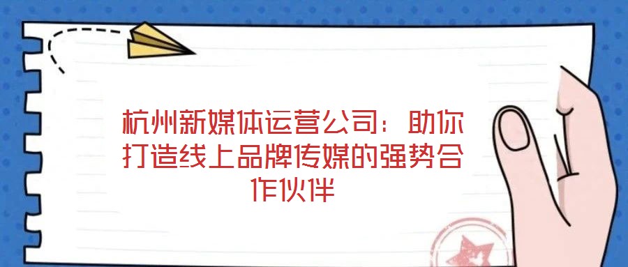 杭州新媒體運營公司：助你打造線上品牌傳媒的強勢合作伙伴