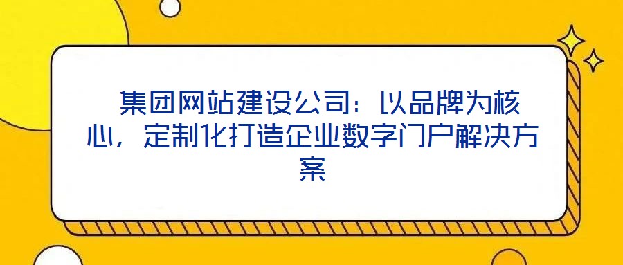  集團(tuán)網(wǎng)站建設(shè)公司：以品牌為核心，定制化打造企業(yè)數(shù)字門戶解決方案