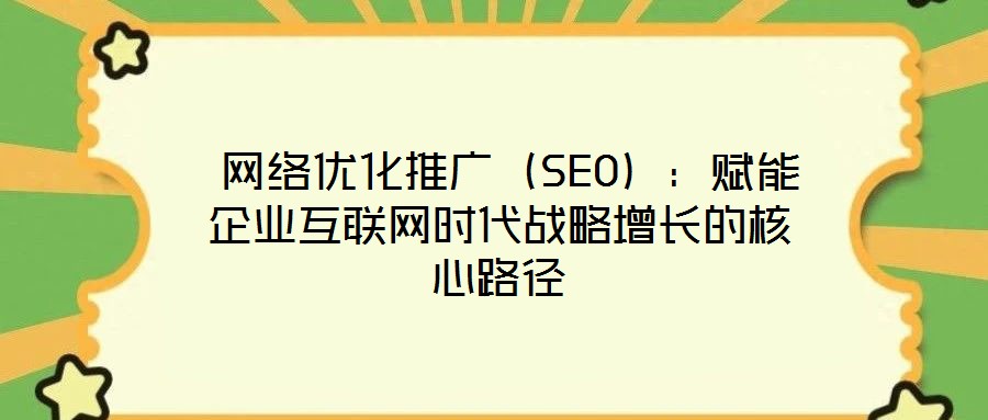  網絡優化推廣（SEO）：賦能企業互聯網時代戰略增長的核心路徑