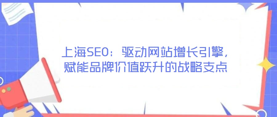  上海SEO：驅動網站增長引擎，賦能品牌價值躍升的戰(zhàn)略支點