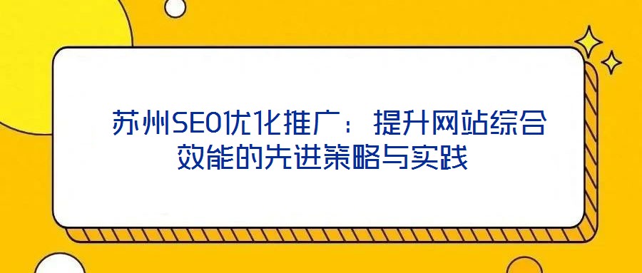  蘇州SEO優(yōu)化推廣：提升網(wǎng)站綜合效能的先進策略與實踐
