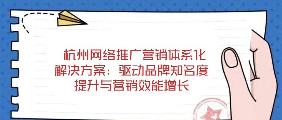  杭州網(wǎng)絡(luò)推廣營銷體系化解決方案：驅(qū)動品牌知名度提升與營銷效能增長