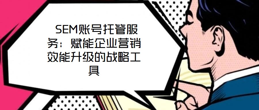  SEM賬號托管服務(wù)：賦能企業(yè)營銷效能升級的戰(zhàn)略工具