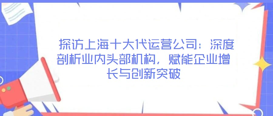  探訪上海十大代運營公司：深度剖析業(yè)內(nèi)頭部機構(gòu)，賦能企業(yè)增長與創(chuàng)新突破