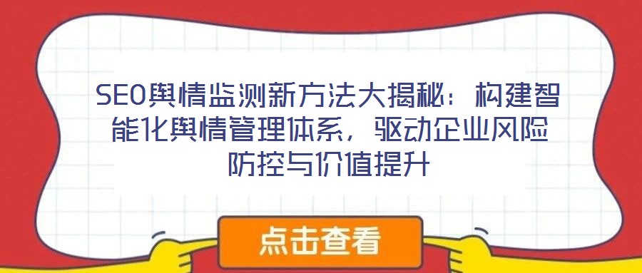 SEO輿情監測新方法大揭秘：構建智能化輿情管理體系，驅動企業風險防控與價值提升