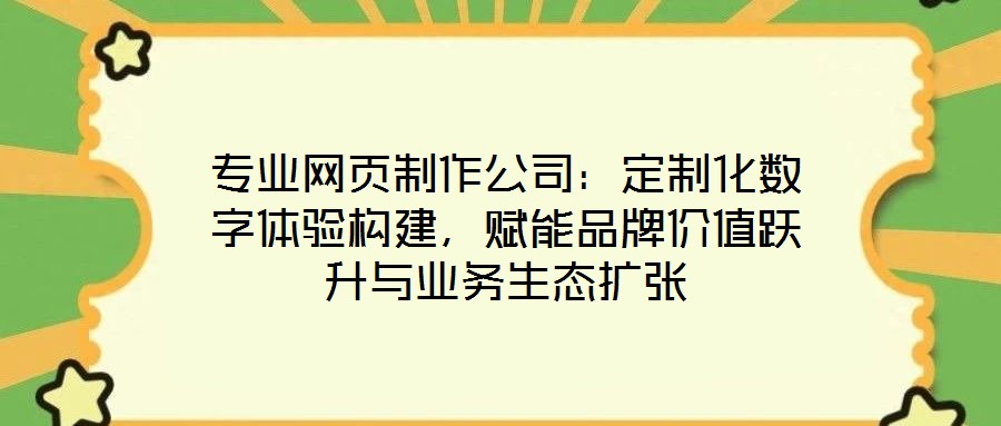 專業(yè)網頁制作公司：定制化數字體驗構建，賦能品牌價值躍升與業(yè)務生態(tài)擴張