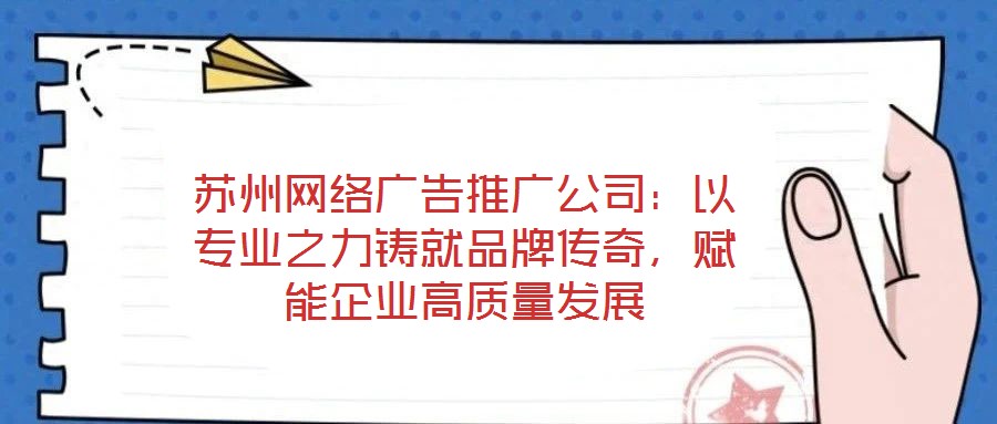 蘇州網絡廣告推廣公司：以專業之力鑄就品牌傳奇，賦能企業高質量發展
