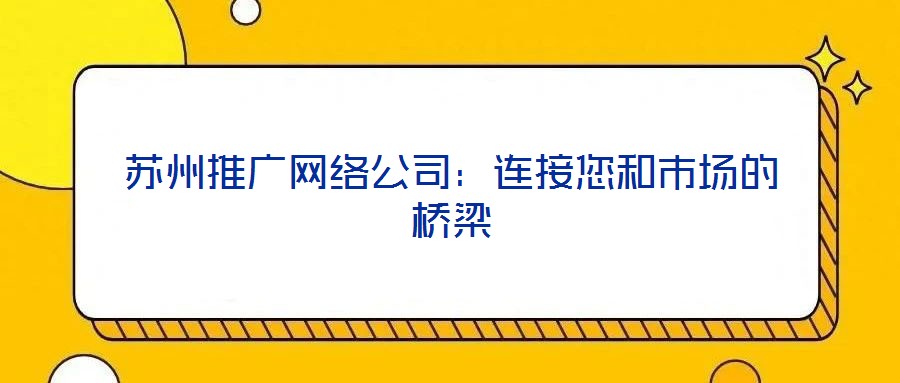 蘇州推廣網(wǎng)絡(luò)公司：連接您和市場(chǎng)的橋梁