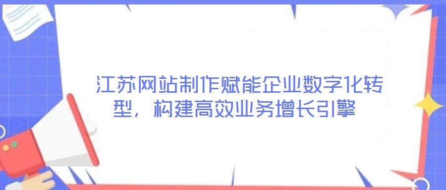 江蘇網站制作賦能企業數字化轉型，構建高效業務增長引擎